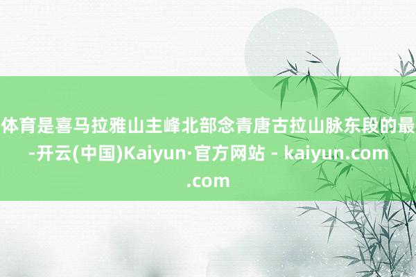 开云体育是喜马拉雅山主峰北部念青唐古拉山脉东段的最岑岭-开云(中国)Kaiyun·官方网站 - kaiyun.com