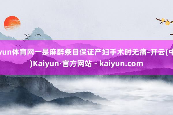 开yun体育网一是麻醉条目保证产妇手术时无痛-开云(中国)Kaiyun·官方网站 - kaiyun.com