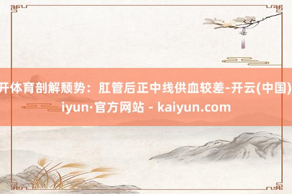 云开体育剖解颓势：肛管后正中线供血较差-开云(中国)Kaiyun·官方网站 - kaiyun.com