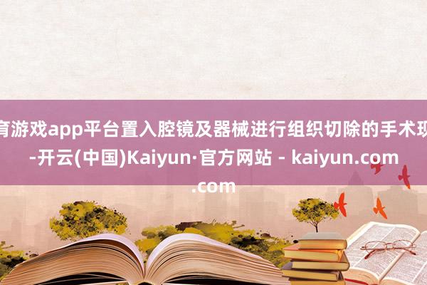 体育游戏app平台置入腔镜及器械进行组织切除的手术现象-开云(中国)Kaiyun·官方网站 - kaiyun.com