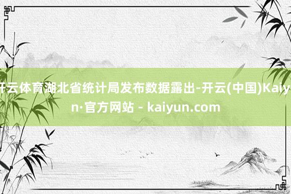 开云体育湖北省统计局发布数据露出-开云(中国)Kaiyun·官方网站 - kaiyun.com