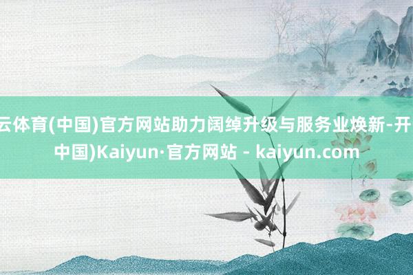 开云体育(中国)官方网站助力阔绰升级与服务业焕新-开云(中国)Kaiyun·官方网站 - kaiyun.com