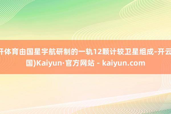 云开体育由国星宇航研制的一轨12颗计较卫星组成-开云(中国)Kaiyun·官方网站 - kaiyun.com