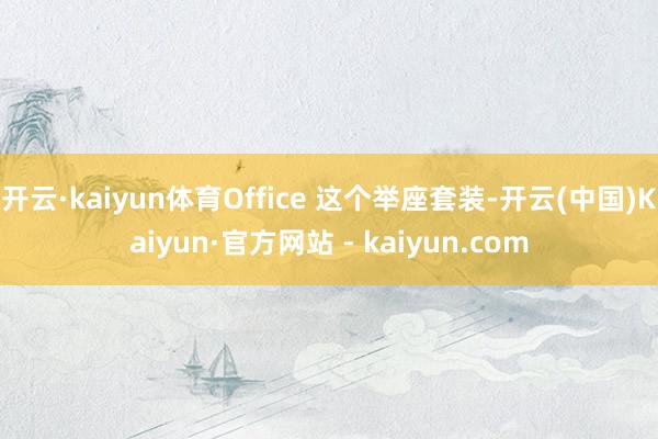 开云·kaiyun体育Office 这个举座套装-开云(中国)Kaiyun·官方网站 - kaiyun.com