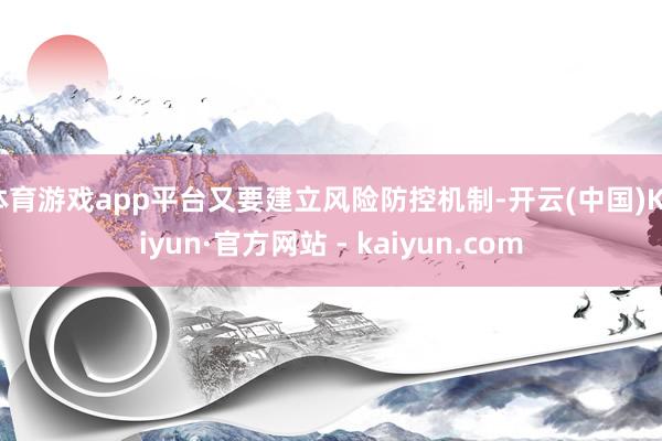 体育游戏app平台又要建立风险防控机制-开云(中国)Kaiyun·官方网站 - kaiyun.com
