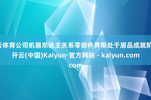 开云体育公司机器东谈主关系零部件界限处于居品成就阶段-开云(中国)Kaiyun·官方网站 - kaiyun.com