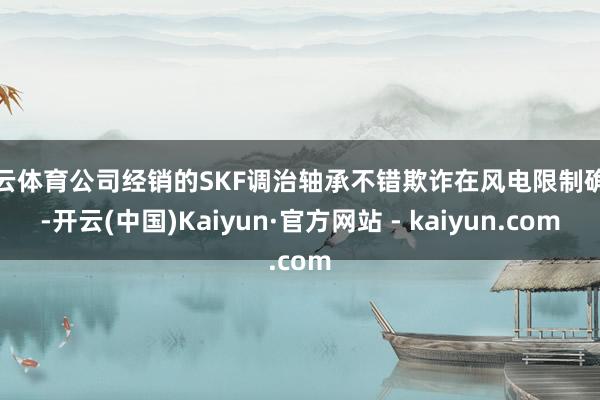 开云体育公司经销的SKF调治轴承不错欺诈在风电限制确立-开云(中国)Kaiyun·官方网站 - kaiyun.com