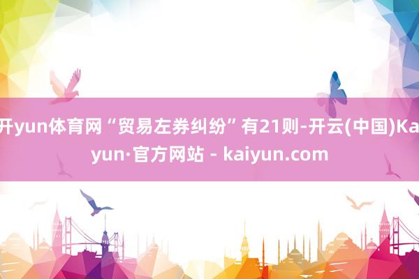 开yun体育网“贸易左券纠纷”有21则-开云(中国)Kaiyun·官方网站 - kaiyun.com
