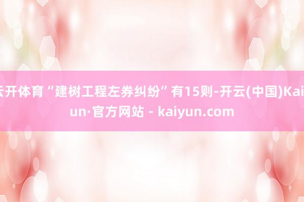 云开体育“建树工程左券纠纷”有15则-开云(中国)Kaiyun·官方网站 - kaiyun.com