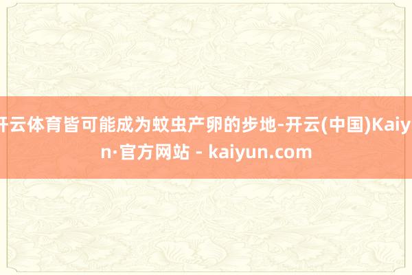 开云体育皆可能成为蚊虫产卵的步地-开云(中国)Kaiyun·官方网站 - kaiyun.com