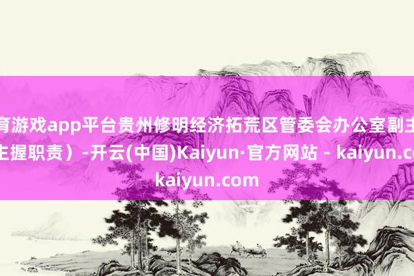体育游戏app平台贵州修明经济拓荒区管委会办公室副主任（主握职责）-开云(中国)Kaiyun·官方网站 - kaiyun.com