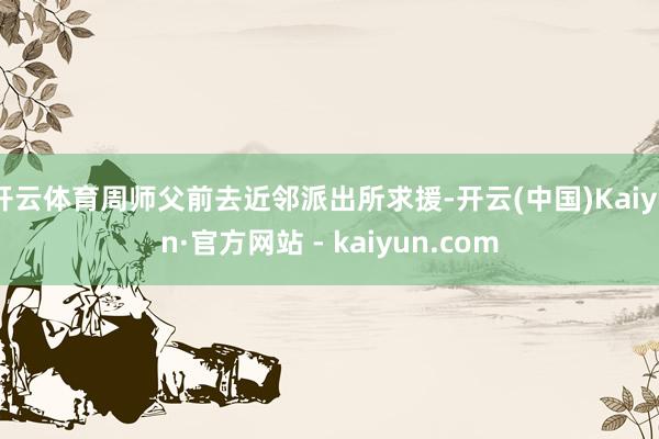 开云体育周师父前去近邻派出所求援-开云(中国)Kaiyun·官方网站 - kaiyun.com