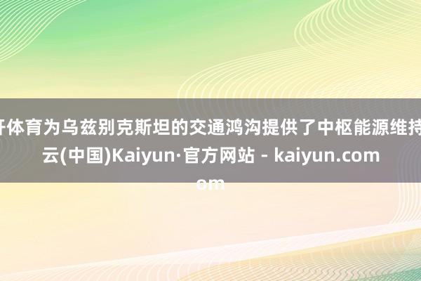 云开体育为乌兹别克斯坦的交通鸿沟提供了中枢能源维持-开云(中国)Kaiyun·官方网站 - kaiyun.com