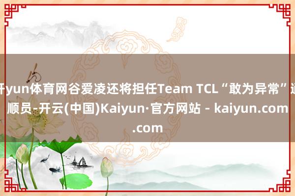 开yun体育网谷爱凌还将担任Team TCL“敢为异常”通顺员-开云(中国)Kaiyun·官方网站 - kaiyun.com