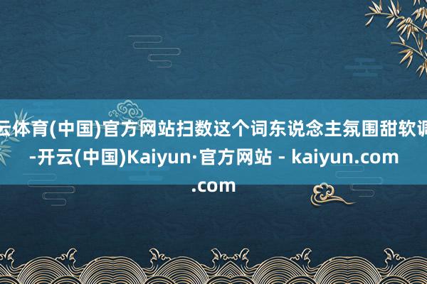 开云体育(中国)官方网站扫数这个词东说念主氛围甜软调理-开云(中国)Kaiyun·官方网站 - kaiyun.com