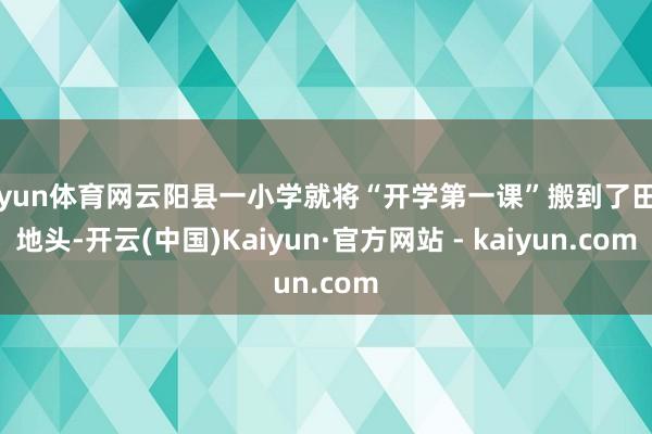 开yun体育网云阳县一小学就将“开学第一课”搬到了田间地头-开云(中国)Kaiyun·官方网站 - kaiyun.com