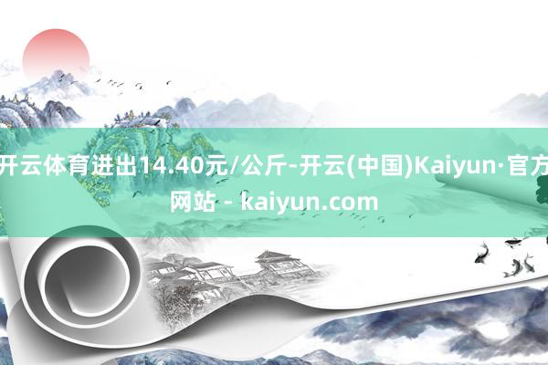 开云体育进出14.40元/公斤-开云(中国)Kaiyun·官方网站 - kaiyun.com