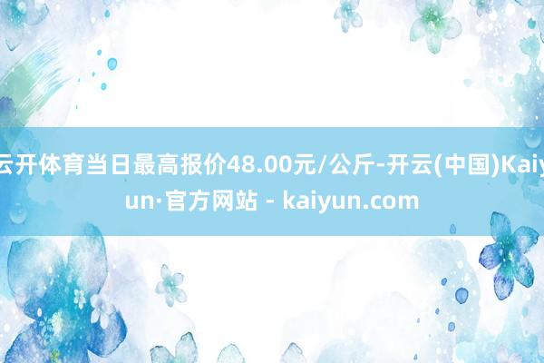 云开体育当日最高报价48.00元/公斤-开云(中国)Kaiyun·官方网站 - kaiyun.com