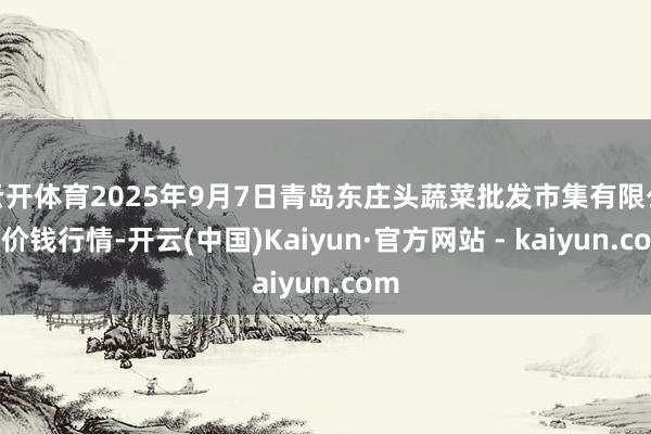 云开体育2025年9月7日青岛东庄头蔬菜批发市集有限公司价钱行情-开云(中国)Kaiyun·官方网站 - kaiyun.com