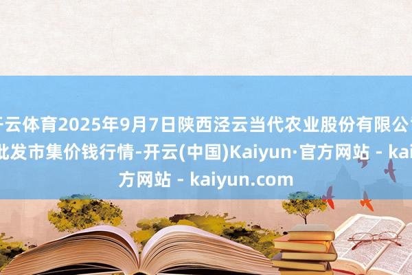 开云体育2025年9月7日陕西泾云当代农业股份有限公司云阳蔬菜批发市集价钱行情-开云(中国)Kaiyun·官方网站 - kaiyun.com