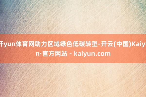 开yun体育网助力区域绿色低碳转型-开云(中国)Kaiyun·官方网站 - kaiyun.com