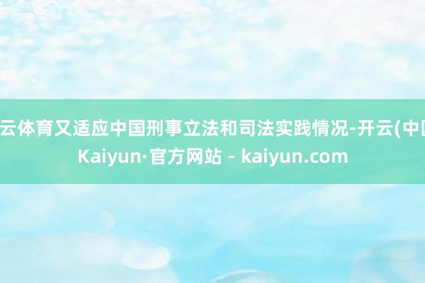 开云体育又适应中国刑事立法和司法实践情况-开云(中国)Kaiyun·官方网站 - kaiyun.com