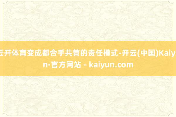 云开体育变成都合手共管的责任模式-开云(中国)Kaiyun·官方网站 - kaiyun.com