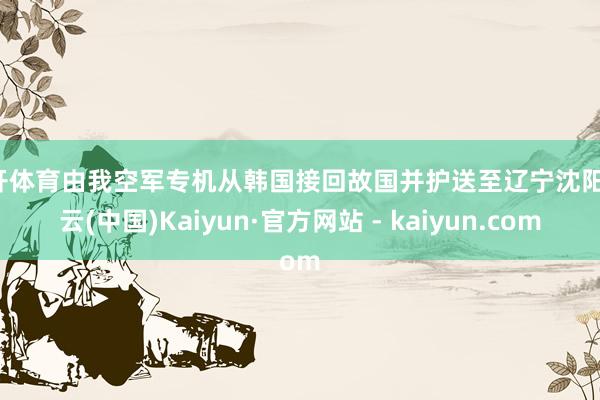 云开体育由我空军专机从韩国接回故国并护送至辽宁沈阳-开云(中国)Kaiyun·官方网站 - kaiyun.com