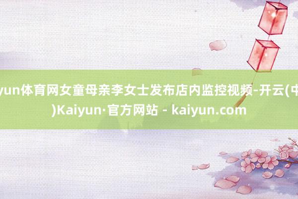 开yun体育网女童母亲李女士发布店内监控视频-开云(中国)Kaiyun·官方网站 - kaiyun.com
