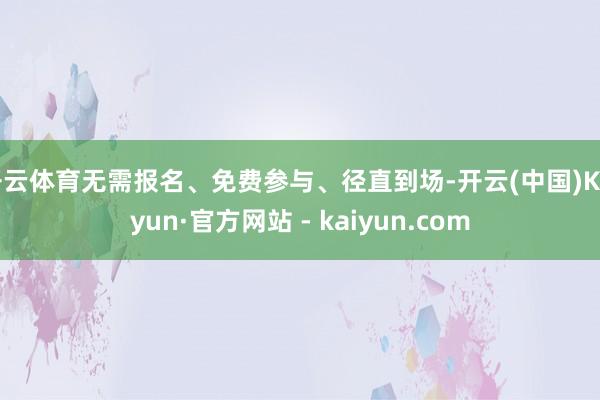 开云体育无需报名、免费参与、径直到场-开云(中国)Kaiyun·官方网站 - kaiyun.com