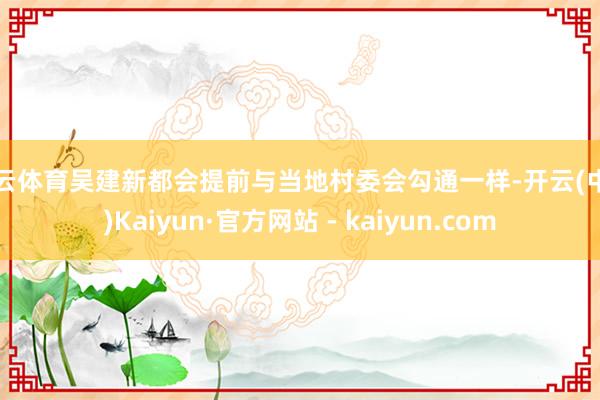 开云体育吴建新都会提前与当地村委会勾通一样-开云(中国)Kaiyun·官方网站 - kaiyun.com