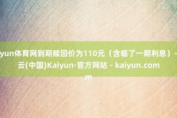 开yun体育网到期赎回价为110元（含临了一期利息）-开云(中国)Kaiyun·官方网站 - kaiyun.com