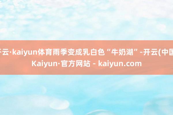 开云·kaiyun体育雨季变成乳白色“牛奶湖”-开云(中国)Kaiyun·官方网站 - kaiyun.com