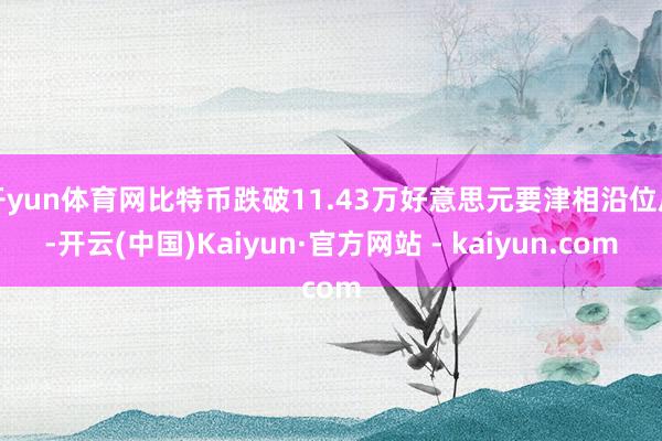 开yun体育网比特币跌破11.43万好意思元要津相沿位后-开云(中国)Kaiyun·官方网站 - kaiyun.com