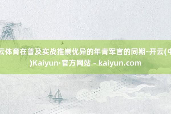 开云体育在普及实战推崇优异的年青军官的同期-开云(中国)Kaiyun·官方网站 - kaiyun.com