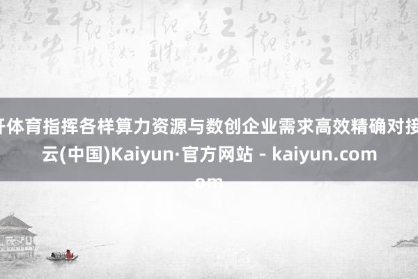 云开体育指挥各样算力资源与数创企业需求高效精确对接-开云(中国)Kaiyun·官方网站 - kaiyun.com
