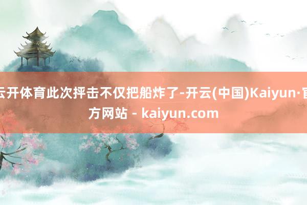 云开体育此次抨击不仅把船炸了-开云(中国)Kaiyun·官方网站 - kaiyun.com