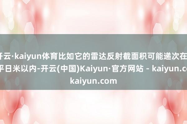 开云·kaiyun体育比如它的雷达反射截面积可能递次在0.2平日米以内-开云(中国)Kaiyun·官方网站 - kaiyun.com