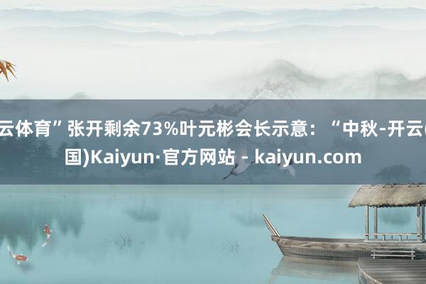 开云体育”张开剩余73%叶元彬会长示意：“中秋-开云(中国)Kaiyun·官方网站 - kaiyun.com