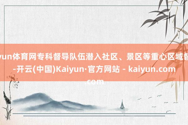 开yun体育网专科督导队伍潜入社区、景区等重心区域督查-开云(中国)Kaiyun·官方网站 - kaiyun.com