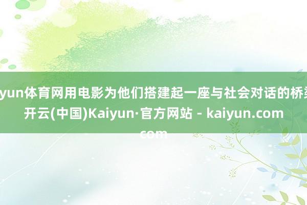 开yun体育网用电影为他们搭建起一座与社会对话的桥梁-开云(中国)Kaiyun·官方网站 - kaiyun.com