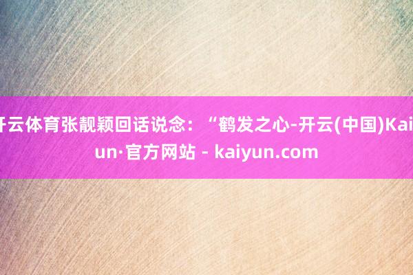 开云体育张靓颖回话说念：“鹤发之心-开云(中国)Kaiyun·官方网站 - kaiyun.com