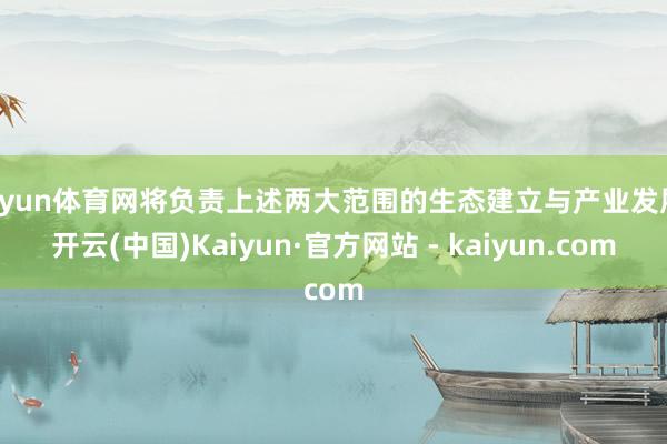 开yun体育网将负责上述两大范围的生态建立与产业发展-开云(中国)Kaiyun·官方网站 - kaiyun.com
