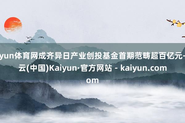 开yun体育网成齐异日产业创投基金首期范畴超百亿元-开云(中国)Kaiyun·官方网站 - kaiyun.com