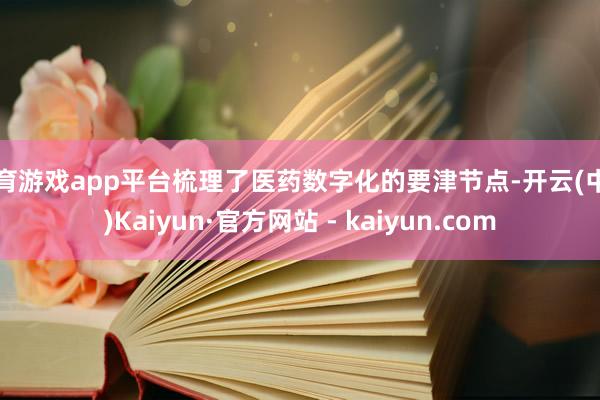 体育游戏app平台梳理了医药数字化的要津节点-开云(中国)Kaiyun·官方网站 - kaiyun.com
