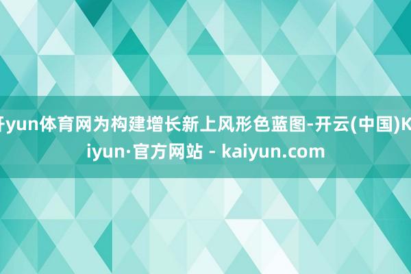 开yun体育网为构建增长新上风形色蓝图-开云(中国)Kaiyun·官方网站 - kaiyun.com