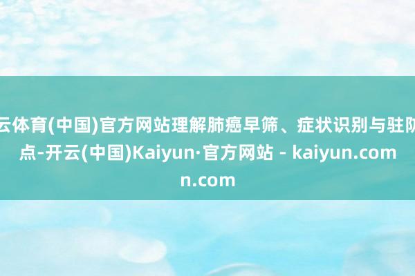 开云体育(中国)官方网站理解肺癌早筛、症状识别与驻防重点-开云(中国)Kaiyun·官方网站 - kaiyun.com