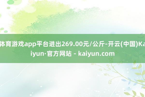 体育游戏app平台进出269.00元/公斤-开云(中国)Kaiyun·官方网站 - kaiyun.com
