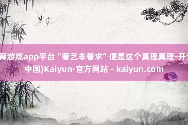 体育游戏app平台“奢艺非奢求”便是这个真理真理-开云(中国)Kaiyun·官方网站 - kaiyun.com