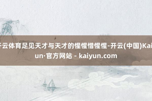 开云体育足见天才与天才的惺惺惜惺惺-开云(中国)Kaiyun·官方网站 - kaiyun.com